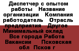 Диспетчер с опытом работы › Название организации ­ Компания-работодатель › Отрасль предприятия ­ Другое › Минимальный оклад ­ 1 - Все города Работа » Вакансии   . Псковская обл.,Псков г.